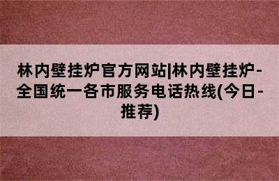 林内壁挂炉官方网站|林内壁挂炉-全国统一各市服务电话热线(今日-推荐)